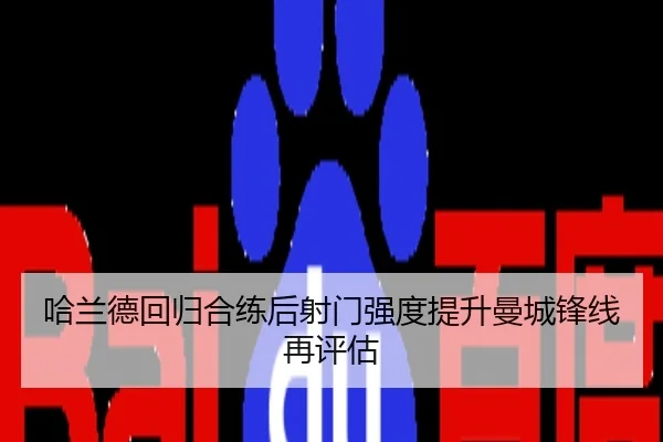 哈兰德回归合练后射门强度提升曼城锋线再评估