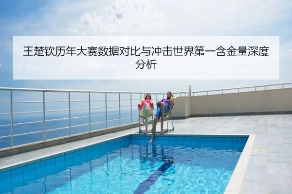 王楚钦历年大赛数据对比与冲击世界第一含金量深度分析