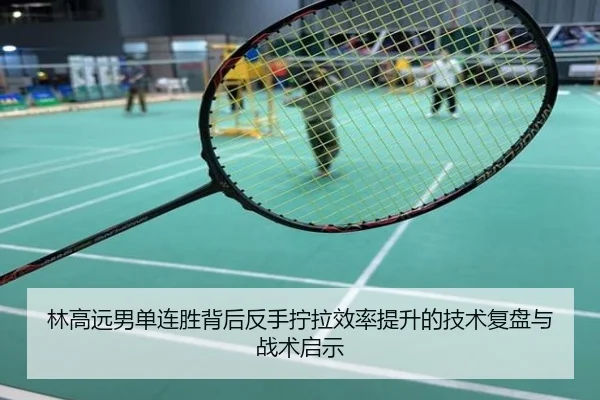 林高远男单连胜背后反手拧拉效率提升的技术复盘与战术启示