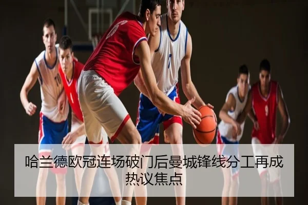 哈兰德欧冠连场破门后曼城锋线分工再成热议焦点