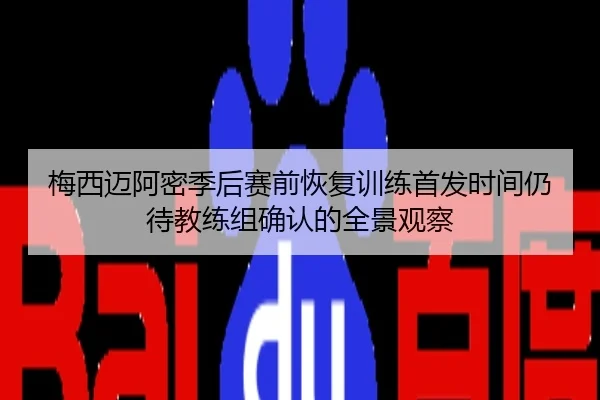 梅西迈阿密季后赛前恢复训练首发时间仍待教练组确认的全景观察